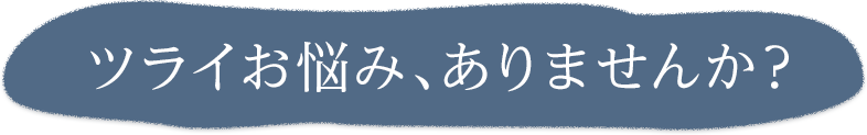 ツライお悩み、ありませんか？